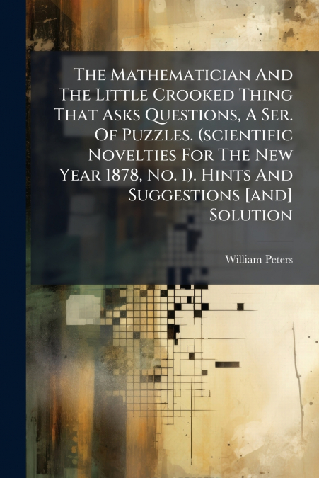 The Mathematician And The Little Crooked Thing That Asks Questions, A Ser. Of Puzzles. (scientific Novelties For The New Year 1878, No. 1). Hints And Suggestions [and] Solution