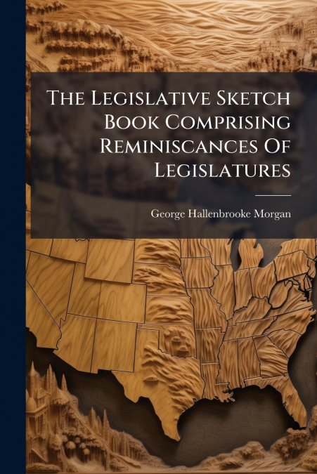 The Legislative Sketch Book Comprising Reminiscances Of Legislatures