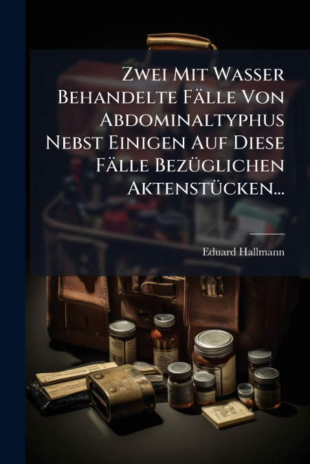 Zwei Mit Wasser Behandelte Fälle Von Abdominaltyphus Nebst Einigen Auf Diese Fälle Bezüglichen Aktenstücken...