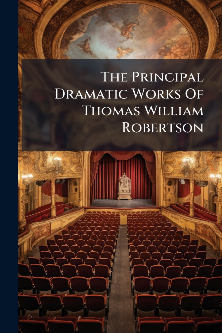 The Principal Dramatic Works Of Thomas William Robertson