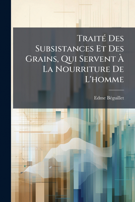 Traité Des Subsistances Et Des Grains, Qui Servent À La Nourriture De L’homme