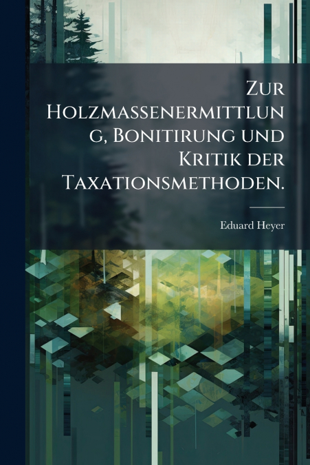 Zur Holzmassenermittlung, Bonitirung und Kritik der Taxationsmethoden.