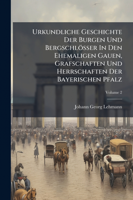 Urkundliche Geschichte Der Burgen Und Bergschlösser In Den Ehemaligen Gauen, Grafschaften Und Herrschaften Der Bayerischen Pfalz