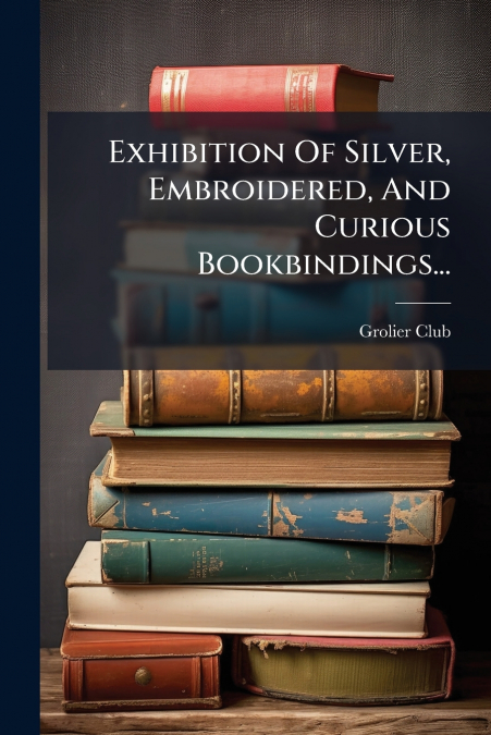 Exhibition Of Silver, Embroidered, And Curious Bookbindings...