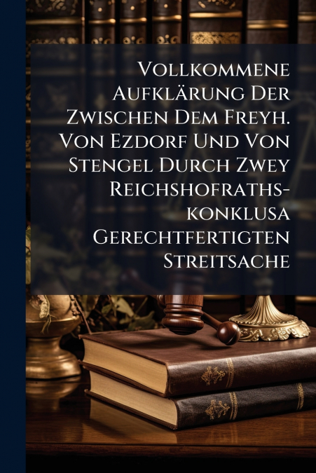 Vollkommene Aufklärung Der Zwischen Dem Freyh. Von Ezdorf Und Von Stengel Durch Zwey Reichshofraths-konklusa Gerechtfertigten Streitsache