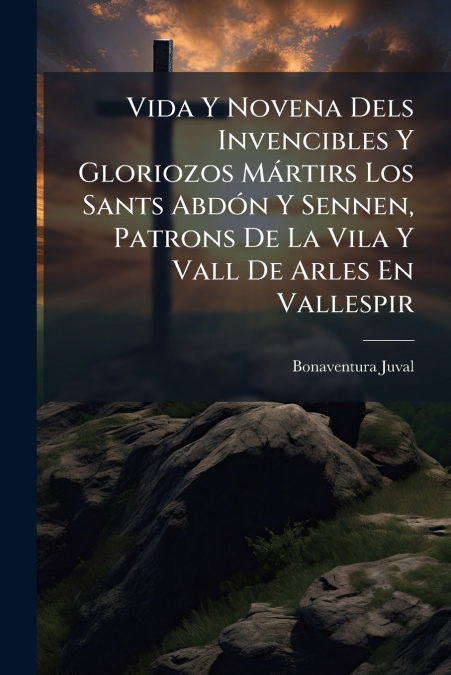 Vida Y Novena Dels Invencibles Y Gloriozos Mártirs Los Sants Abdón Y Sennen, Patrons De La Vila Y Vall De Arles En Vallespir