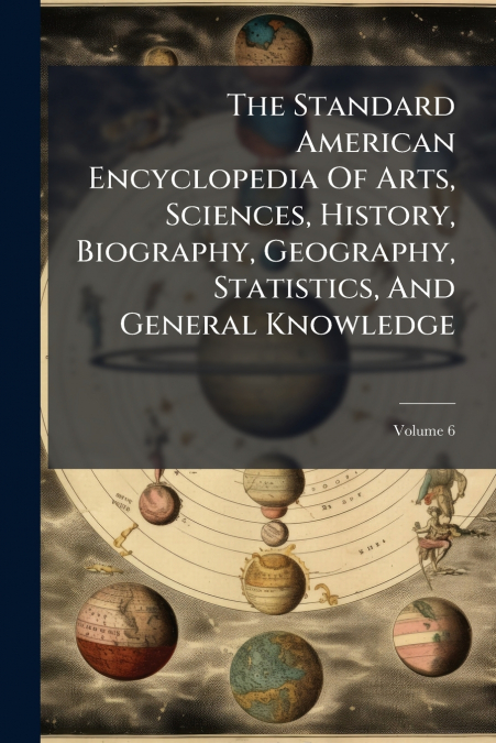 The Standard American Encyclopedia Of Arts, Sciences, History, Biography, Geography, Statistics, And General Knowledge; Volume 6