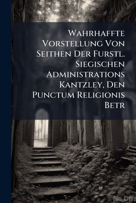 Wahrhaffte Vorstellung Von Seithen Der Furstl. Siegischen Administrations Kantzley, Den Punctum Religionis Betr