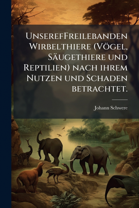 UnserefFreilebanden Wirbelthiere (Vögel, Säugethiere und Reptilien) nach ihrem Nutzen und Schaden betrachtet.