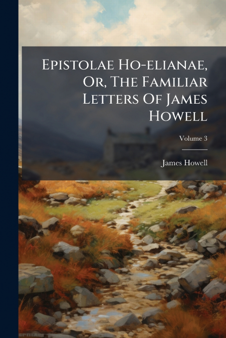Epistolae Ho-elianae, Or, The Familiar Letters Of James Howell; Volume 3