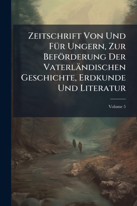 Zeitschrift Von Und Für Ungern, Zur Beförderung Der Vaterländischen Geschichte, Erdkunde Und Literatur; Volume 5