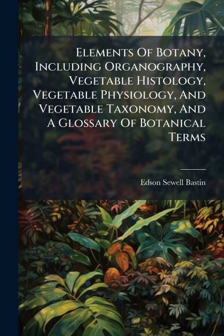 Elements Of Botany, Including Organography, Vegetable Histology, Vegetable Physiology, And Vegetable Taxonomy, And A Glossary Of Botanical Terms