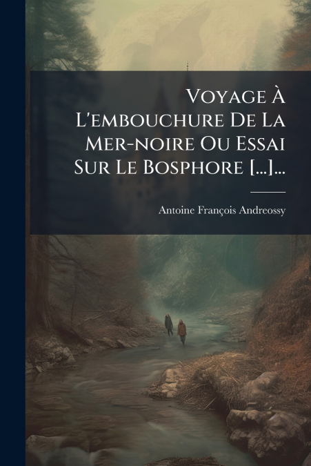Voyage À L’embouchure De La Mer-noire Ou Essai Sur Le Bosphore [...]...