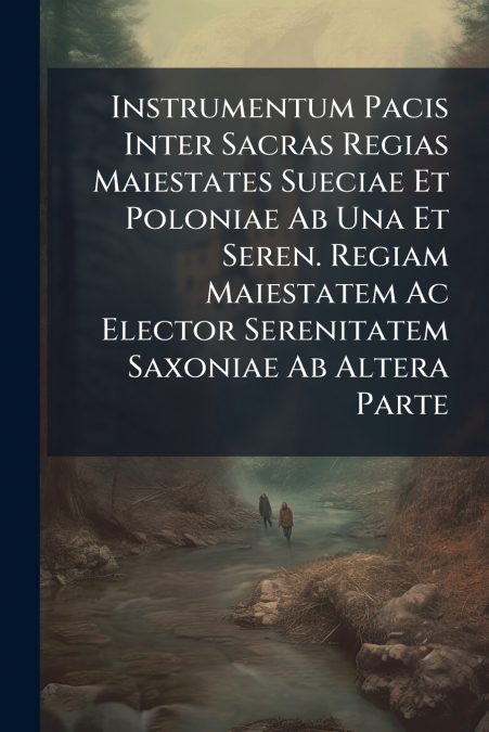 Instrumentum Pacis Inter Sacras Regias Maiestates Sueciae Et Poloniae Ab Una Et Seren. Regiam Maiestatem Ac Elector Serenitatem Saxoniae Ab Altera Parte
