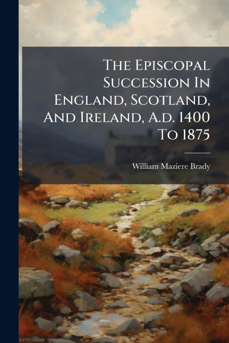 The Episcopal Succession In England, Scotland, And Ireland, A.d. 1400 To 1875