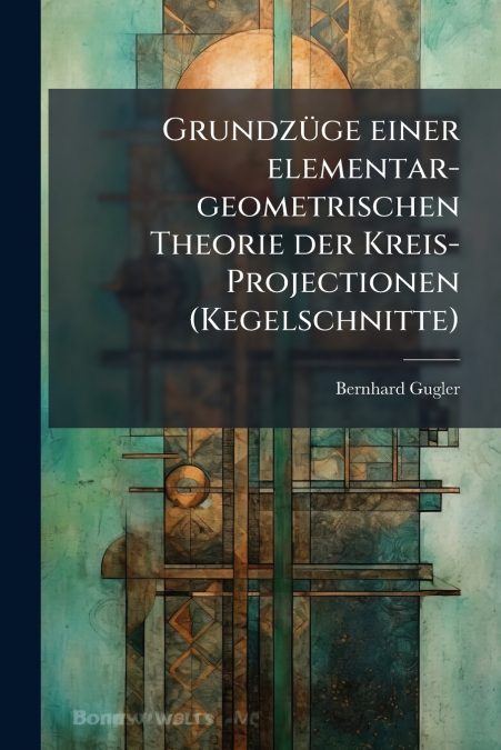 Grundzüge einer elementar-geometrischen Theorie der Kreis-Projectionen (Kegelschnitte)
