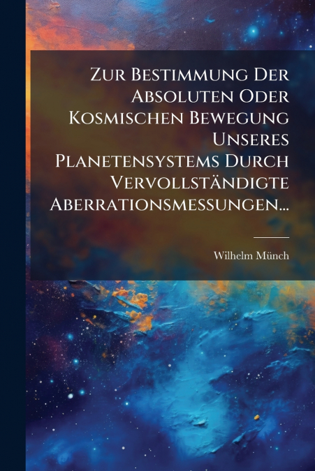 Zur Bestimmung Der Absoluten Oder Kosmischen Bewegung Unseres Planetensystems Durch Vervollständigte Aberrationsmessungen...