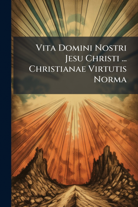 Vita Domini Nostri Jesu Christi ... Christianae Virtutis Norma