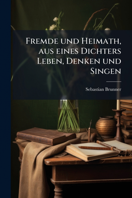 Fremde und Heimath, aus eines Dichters Leben, Denken und Singen