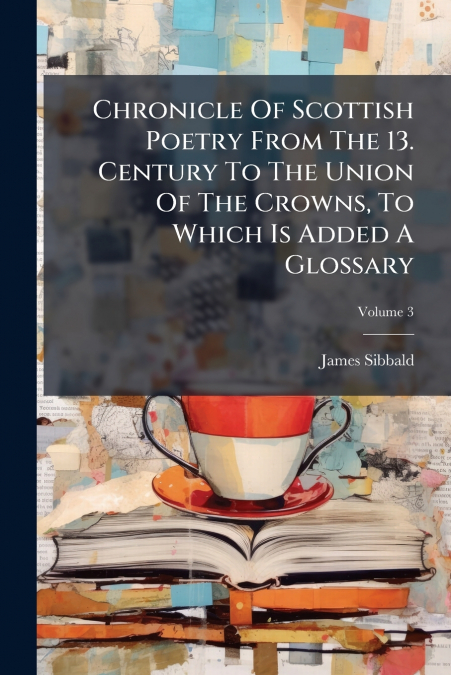 Chronicle Of Scottish Poetry From The 13. Century To The Union Of The Crowns, To Which Is Added A Glossary; Volume 3