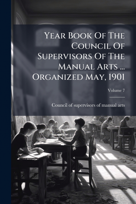 Year Book Of The Council Of Supervisors Of The Manual Arts ... Organized May, 1901; Volume 7
