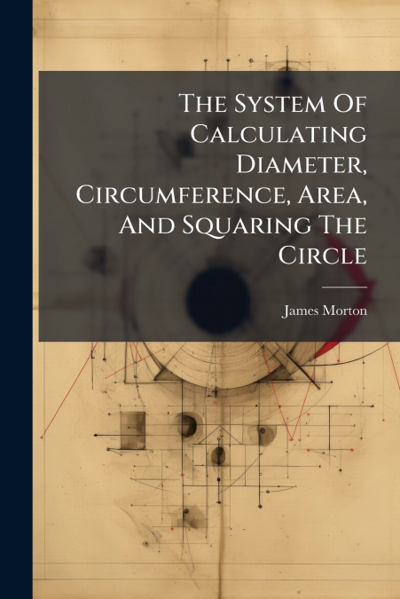 The System Of Calculating Diameter, Circumference, Area, And Squaring The Circle