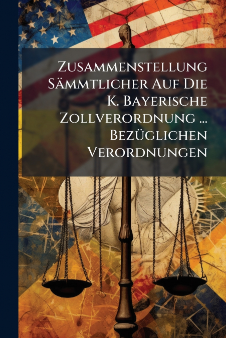 Zusammenstellung Sämmtlicher Auf Die K. Bayerische Zollverordnung ... Bezüglichen Verordnungen
