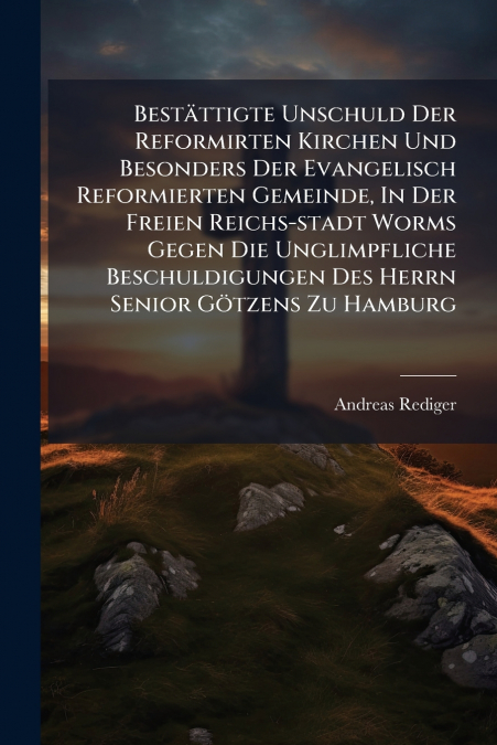 Bestättigte Unschuld Der Reformirten Kirchen Und Besonders Der Evangelisch Reformierten Gemeinde, In Der Freien Reichs-stadt Worms Gegen Die Unglimpfliche Beschuldigungen Des Herrn Senior Götzens Zu H