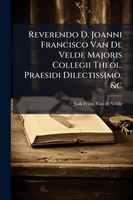 Reverendo D. Joanni Francisco Van De Velde Majoris Collegii Theol. Praesidi Dilectissimo, &c