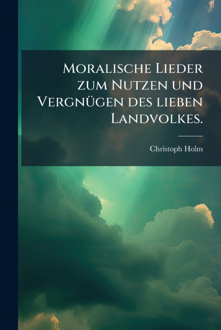 Moralische Lieder zum Nutzen und Vergnügen des lieben Landvolkes.