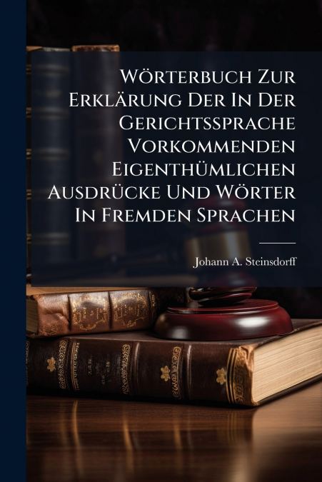 Wörterbuch Zur Erklärung Der In Der Gerichtssprache Vorkommenden Eigenthümlichen Ausdrücke Und Wörter In Fremden Sprachen