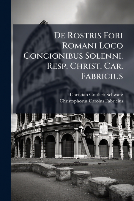 De Rostris Fori Romani Loco Concionibus Solenni. Resp. Christ. Car. Fabricius