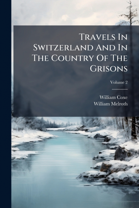 Travels In Switzerland And In The Country Of The Grisons