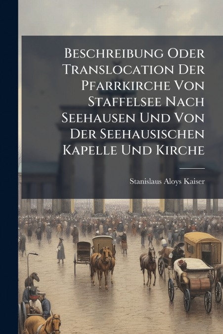Beschreibung Oder Translocation Der Pfarrkirche Von Staffelsee Nach Seehausen Und Von Der Seehausischen Kapelle Und Kirche