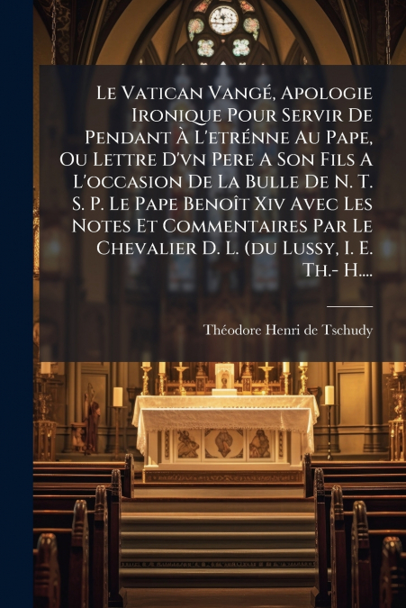 Le Vatican Vangé, Apologie Ironique Pour Servir De Pendant À L’etrénne Au Pape, Ou Lettre D’vn Pere A Son Fils A L’occasion De La Bulle De N. T. S. P. Le Pape Benoît Xiv Avec Les Notes Et Commentaires