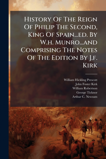 History Of The Reign Of Philip The Second, King Of Spain...ed. By W.h. Munro...and Comprising The Notes Of The Edition By J.f. Kirk