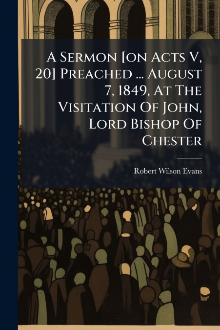 A Sermon [on Acts V, 20] Preached ... August 7, 1849, At The Visitation Of John, Lord Bishop Of Chester