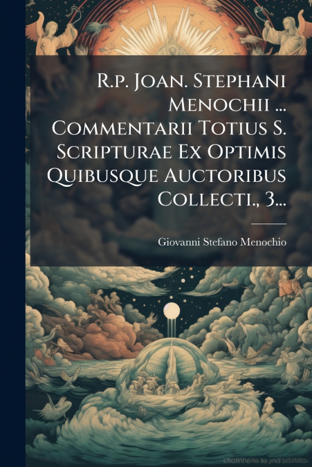 R.p. Joan. Stephani Menochii ... Commentarii Totius S. Scripturae Ex Optimis Quibusque Auctoribus Collecti., 3...