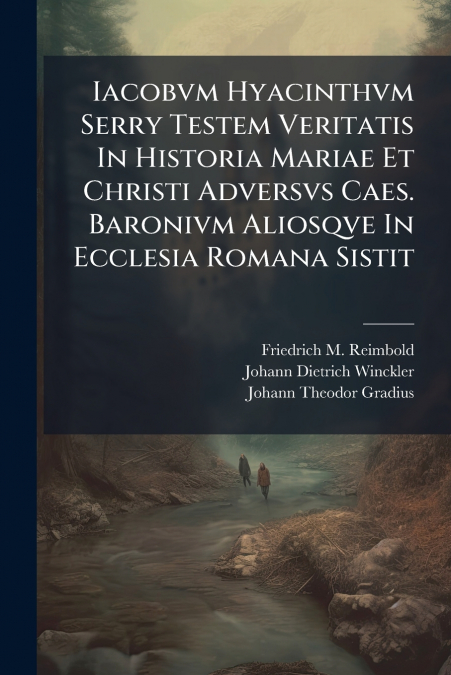 Iacobvm Hyacinthvm Serry Testem Veritatis In Historia Mariae Et Christi Adversvs Caes. Baronivm Aliosqve In Ecclesia Romana Sistit