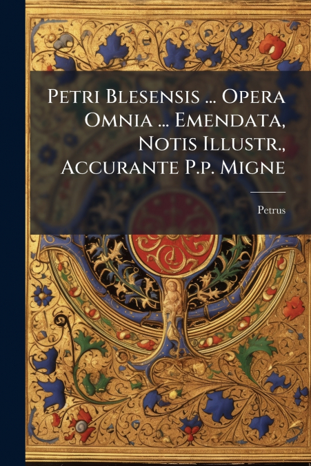 Petri Blesensis ... Opera Omnia ... Emendata, Notis Illustr., Accurante P.p. Migne