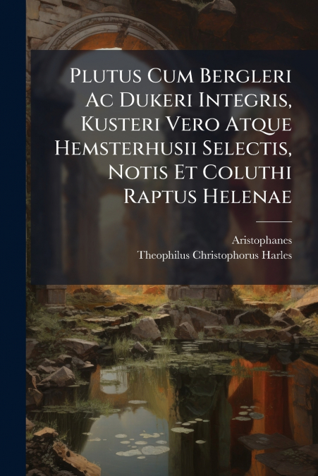 Plutus Cum Bergleri Ac Dukeri Integris, Kusteri Vero Atque Hemsterhusii Selectis, Notis Et Coluthi Raptus Helenae