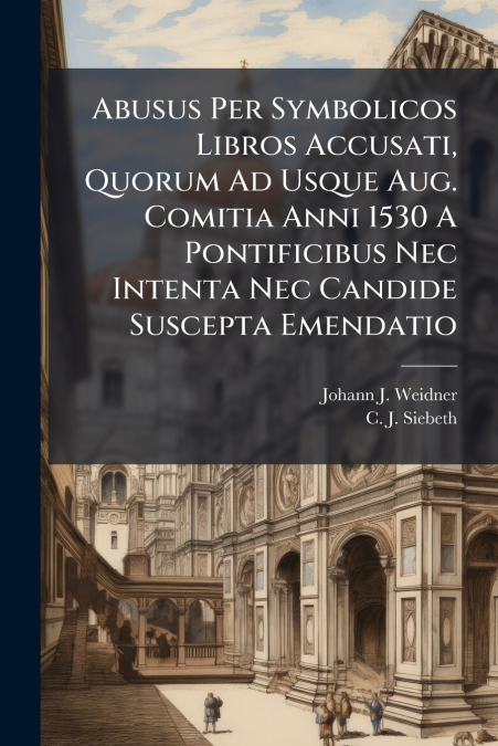 Abusus Per Symbolicos Libros Accusati, Quorum Ad Usque Aug. Comitia Anni 1530 A Pontificibus Nec Intenta Nec Candide Suscepta Emendatio