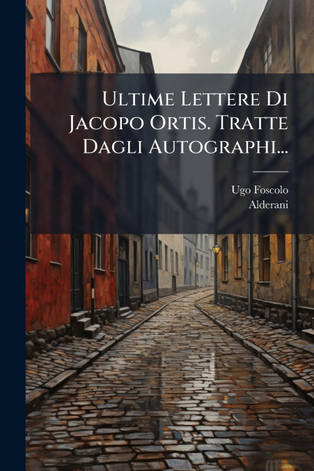 Ultime Lettere Di Jacopo Ortis. Tratte Dagli Autographi...