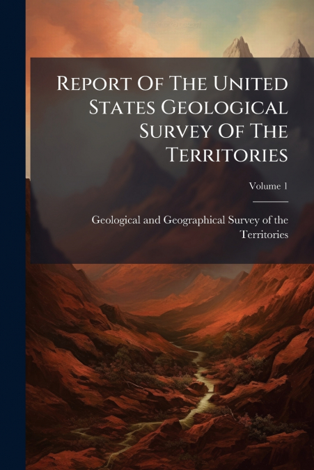 Report Of The United States Geological Survey Of The Territories; Volume 1