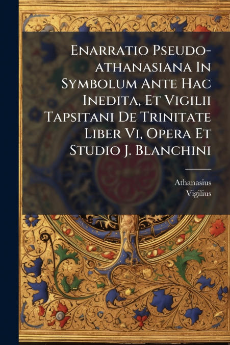 Enarratio Pseudo-athanasiana In Symbolum Ante Hac Inedita, Et Vigilii Tapsitani De Trinitate Liber Vi, Opera Et Studio J. Blanchini