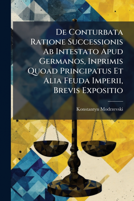 De Conturbata Ratione Successionis Ab Intestato Apud Germanos, Inprimis Quoad Principatus Et Alia Feuda Imperii, Brevis Expositio