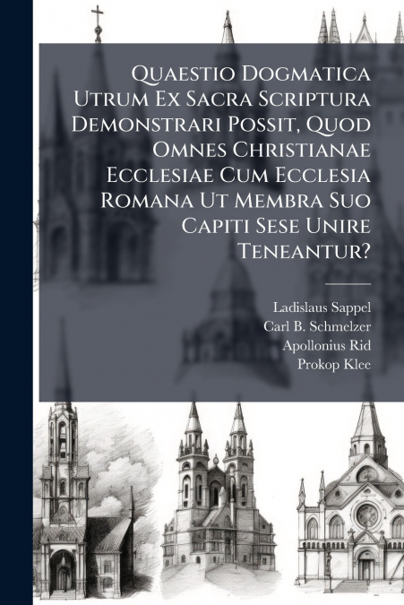 Quaestio Dogmatica Utrum Ex Sacra Scriptura Demonstrari Possit, Quod Omnes Christianae Ecclesiae Cum Ecclesia Romana Ut Membra Suo Capiti Sese Unire Teneantur?