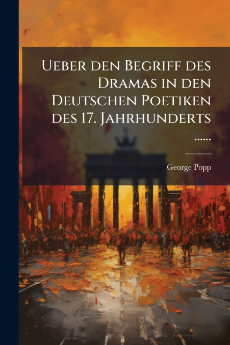 Ueber den Begriff des Dramas in den Deutschen Poetiken des 17. Jahrhunderts ......