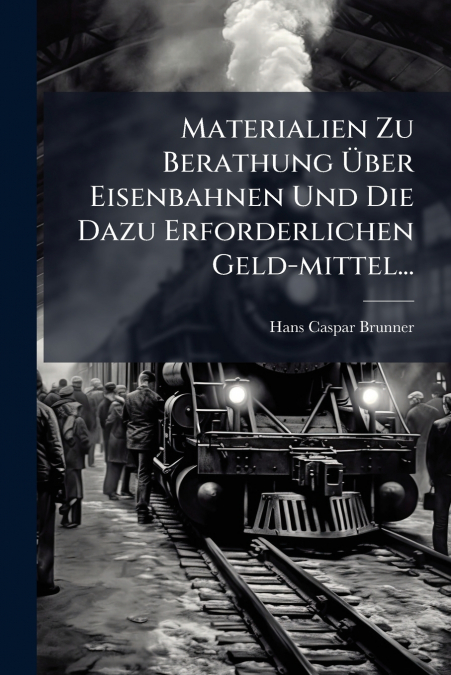 Materialien Zu Berathung Über Eisenbahnen Und Die Dazu Erforderlichen Geld-mittel...