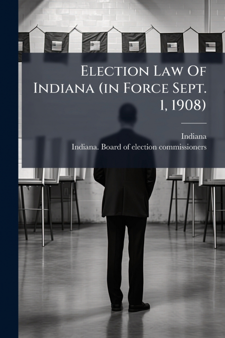 Election Law Of Indiana (in Force Sept. 1, 1908)